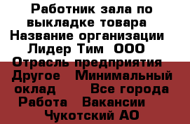 Работник зала по выкладке товара › Название организации ­ Лидер Тим, ООО › Отрасль предприятия ­ Другое › Минимальный оклад ­ 1 - Все города Работа » Вакансии   . Чукотский АО